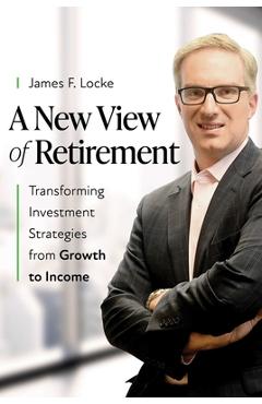 Coperta cărții 'A New View of Retirement: Transforming Investment Strategies from Growth to Income - James F. Locke'