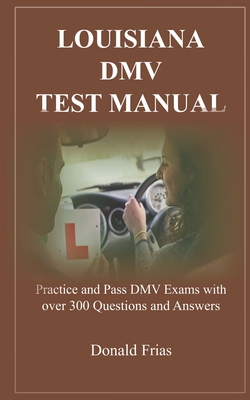 Louisiana DMV Test Manual: Practice and Pass DMV Exams with over 300 Questions and Answers - Donald Frias
