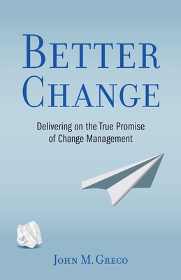 Better Change: Delivering on the True Promise of Change Management - John M. Greco