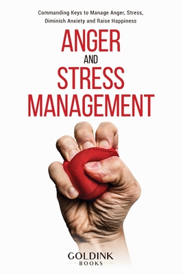 Anger and Stress Management: Commanding Keys to Manage Anger, Stress, Diminish Anxiety and Raise Happiness - Goldink Books