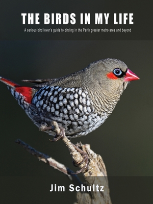 The Birds in My Life: A serious bird lover's guide to birding in the Perth greater metro and beyond - Jim Schultz
