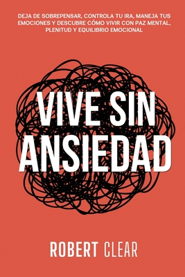 Vive Sin Ansiedad: Deja de Sobrepensar, Controla tu Ira, Maneja tus Emociones y Descubre Cómo Vivir con Paz Mental, Plenitud y Equilibrio Emocional - Robert Clear
