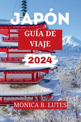 Guía de Viaje a Japón 2024: Tu completo compañero de viaje para descubrir y explorar eljaponés gemas escondidas, historia, cultura y las principal - Monica B. Lutes