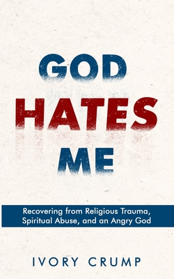 God Hates Me: Recovering from Religious Trauma, Spiritual Abuse, and an Angry God - Ivory Crump