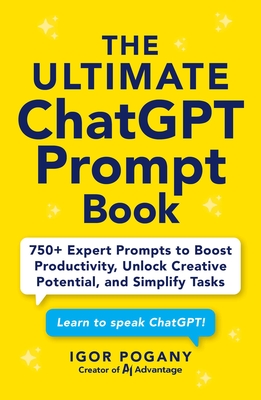 The Ultimate ChatGPT Prompt Book: 750+ Expert Prompts to Boost Productivity, Unlock Creative Potential, and Simplify Tasks - Igor Pogany