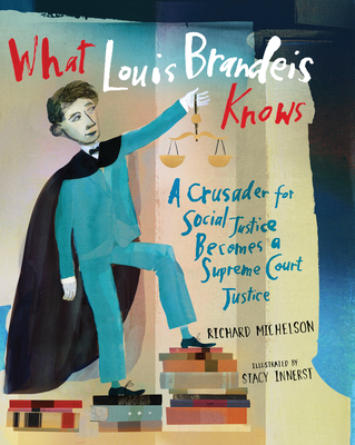 What Louis Brandeis Knows: A Crusader for Social Justice Becomes a Supreme Court Justice - Richard Michelson
