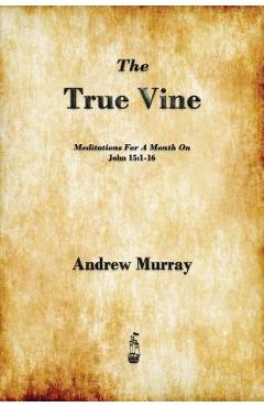 The True Vine: Meditations for a Month on John 15:1-16 - Andrew Murray