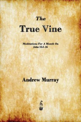 The True Vine: Meditations for a Month on John 15:1-16 - Andrew Murray