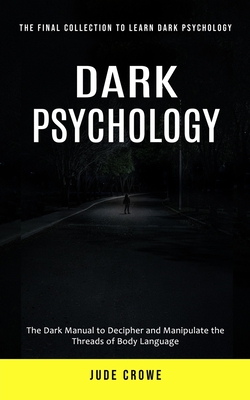 Dark Psychology: The Final Collection to Learn Dark Psychology (The Dark Manual to Decipher and Manipulate the Threads of Body Language - Jude Crowe