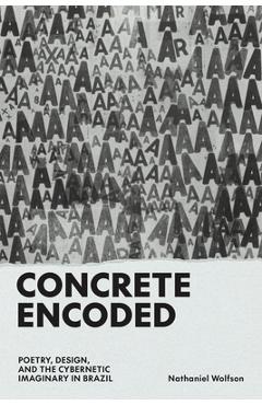 Poza produsului Concrete Encoded: Poetry, Design, and the Cybernetic Imaginary in Brazil - Nathaniel Wolfson
