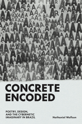 Concrete Encoded: Poetry, Design, and the Cybernetic Imaginary in Brazil - Nathaniel Wolfson