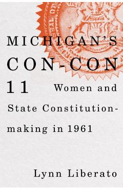 Michigan's Con-Con 11: Women and State Constitution-Making in 1961 - Lynn Liberato