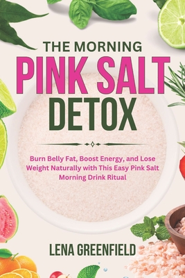 The Morning Pink Salt Detox: Burn Belly Fat, Boost Energy, and Lose Weight Naturally with This Easy Pink Salt Morning Drink Ritual - Lena Greenfield