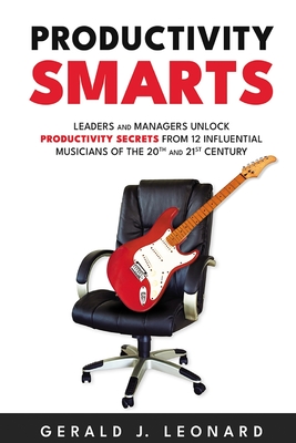 Productivity Smarts: Leaders and Managers Unlock Productivity Secrets from 12 Influential Musicians of the 20th and 21st Century - Gerald J. Leonard
