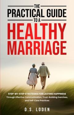 Coperta cărții 'The Practical Guide To A Healthy Marriage: Step-by-Step Strategies for Lasting Happiness Through Effective'