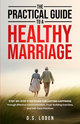 The Practical Guide To A Healthy Marriage: Step-by-Step Strategies for Lasting Happiness Through Effective Communication, Trust-Building Exercises, an - D. S. Loden