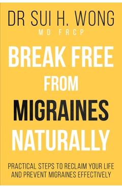 Coperta cărții 'Break Free From Migraines Naturally - Sui H. Wong Frcp'