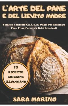 Coperta cărții 'L'Arte del Pane e del Lievito Madre: Svelati i Segreti della Panificazione. 70 Ricette Con Lievito Madre per Realizzare'