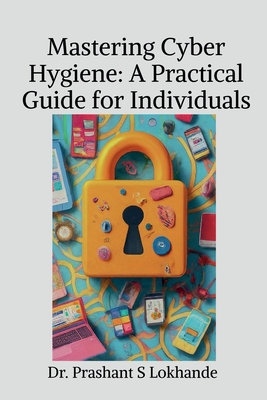 Mastering Cyber Hygiene: A Practical Guide for Individualse: A Practical Guide for Individuals - 