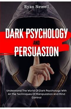 Dark Psychology and Persuasion: Understand The World Of Dark Psychology With All The Techniques Of Manipulation And Mind Control - Ryan Newell