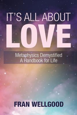 It's All About Love: Metaphysics Demystified a Handbook for Life - Fran Wellgood