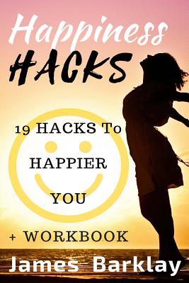 Happiness Hacks: 19 Hacks to Happier You - James Barklay