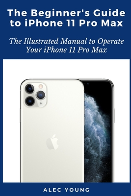 Coperta cărții 'The Beginner's Guide to iPhone 11 Pro Max: The Illustrated Manual to Operate Your iPhone 11 Pro Max - Alec Young'