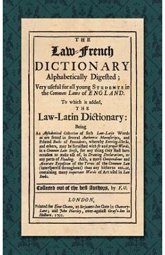 The Law-French Dictionary: Alphabetically Digested; Very Useful for All Young Students in the Common Laws of England. To Which is Added the Law-Latin -