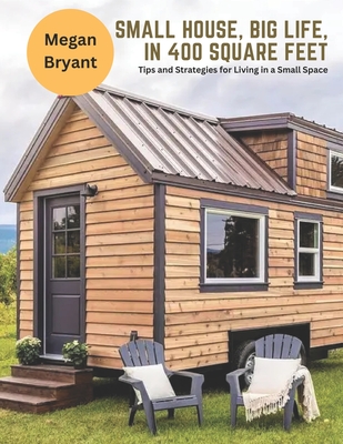 Small House, Big Life, in 400 Square Feet: Tips and Strategies for Living in a Small Space - Megan Bryant
