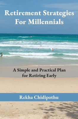 Retirement Strategies For Millennials: A Simple and Practical Plan for Retiring Early - Rekha Chidipothu