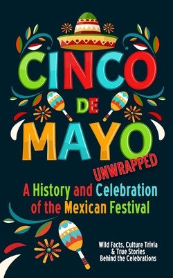 Cinco de Mayo Unwrapped - A History and Celebration of the Mexican Festival: Wild Facts, Culture Trivia, and True Stories Behind the Celebrations - Bart Green