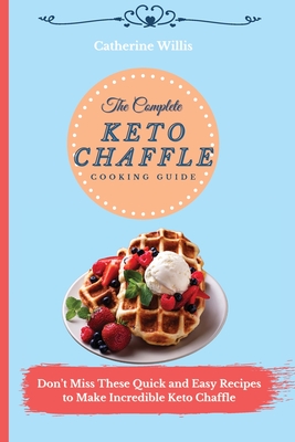The Complete Keto Chaffle Cooking Guide: Don't Miss These Quick and Easy Recipes to Make Incredible Keto Chaffle - Catherine Willis