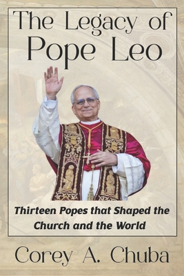 Coperta cărții 'The Legacy of Pope Leo: Thirteen Popes that Shaped the Church and the World - Corey Alan Chuba'