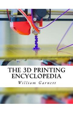 Coperta cărții 'The 3D Printing Encyclopedia: Everything You Need To Know About 3D Printing - William J. Garnett'