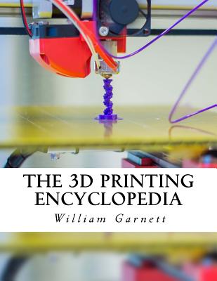 Coperta cărții 'The 3D Printing Encyclopedia: Everything You Need To Know About 3D Printing - William J. Garnett'