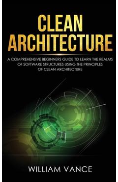 Poza produsului Clean Architecture: A Comprehensive Beginners Guide to Learn the Realms of Software Structures Using the Principles of Clean Architecture - William Vance