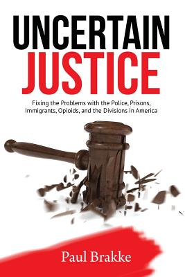 Uncertain Justice: Fixing the Problems with the Police, Prisons, Immigrants, Opioids, and the Divisions in America - Paul Brakke