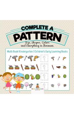 Coperta cărții 'Complete a Pattern - Size, Shapes, Colors and Everything in Between - Math Book Kindergarten Children's Early Learning'