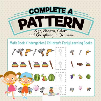 Coperta cărții 'Complete a Pattern - Size, Shapes, Colors and Everything in Between - Math Book Kindergarten Children's Early Learning'