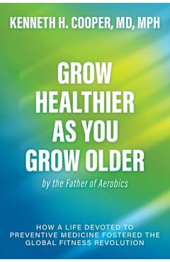 Coperta cărții 'Grow Healthier as You Grow Older by the Father of Aerobics: How a Life Devoted to Preventive Medicine Fostered the'