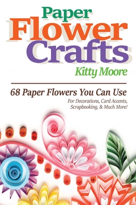 Paper Flower Crafts (2nd Edition): 68 Paper Flowers You Can Use For Decorations, Card Accents, Scrapbooking, & Much More! - Kitty Moore
