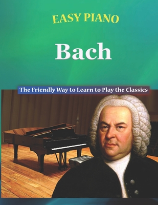 Easy Piano Bach: The Friendly Way to Learn to Play the Classics - Bryson Walker