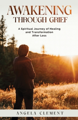 Awakening Through Grief: A Spiritual Journey of Healing and Transformation After Loss - Angela Clement