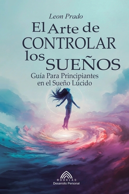 El Arte de Controlar los Sueños: Guía Para Principiantes en el Sueño Lúcido - Leon Prado