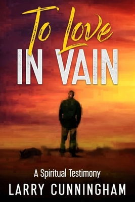 To Love in Vain: A Spiritual Testimony - Larry Cunningham