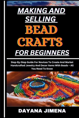 Making and Selling Bead Crafts for Beginners: Step-By-Step Guide For Novices To Create And Market Handcrafted Jewelry And Decor Items With Beads - All - Dayana Jimena