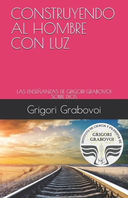 Construyendo Al Hombre Con Luz: Las Enseñanzas de Grigori Grabovoi Sobre Dios - Gema Roman