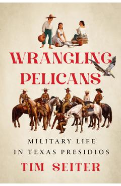 Coperta cărții 'Wrangling Pelicans: Military Life in Texas Presidios - Tim Seiter'