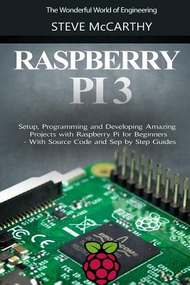 Raspberry Pi 3: Setup, Programming and Developing Amazing Projects with Raspberry Pi for Beginners - With Source Code and Step by Step Guides - Steve Mccarthy