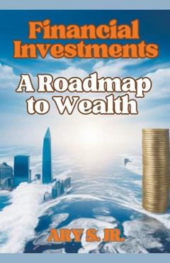 Coperta cărții 'Financial Investments: A Roadmap to Wealth - Ary S'